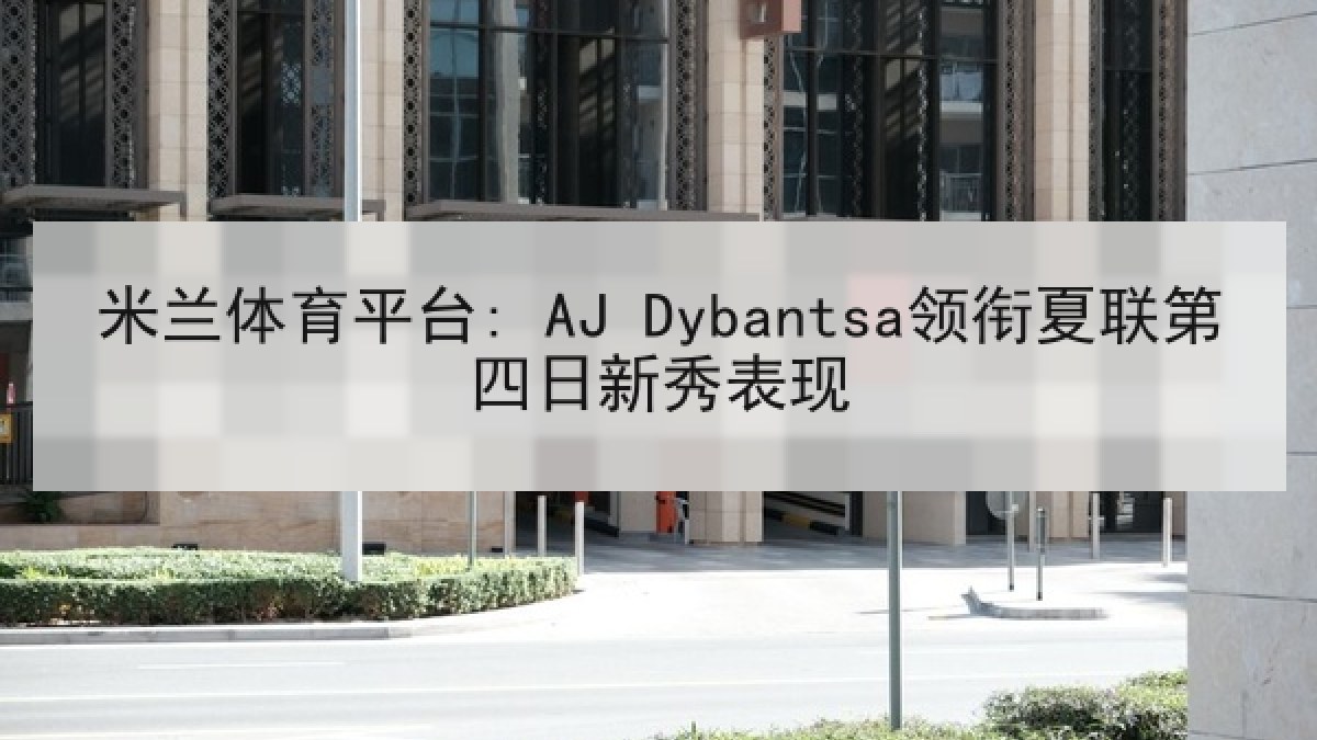 米兰体育平台: AJ Dybantsa领衔夏联第四日新秀表现 米兰体育平台: AJ Dybantsa领衔夏联第四日新秀表现